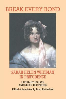 Break Every Bond: Sarah Helen Whitman in Providence: Literary Essays and Selected Poems by Rutherford, Brett
