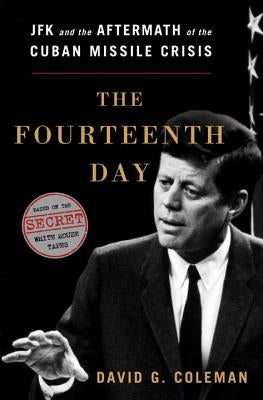 The Fourteenth Day: JFK and the Aftermath of the Cuban Missile Crisis: The Secret White House Tapes by Coleman, David
