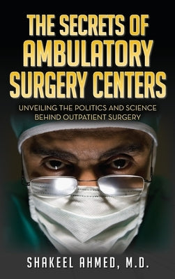 The Secrets Of Ambulatory Surgery Centers: Unveiling the Politics and Science Behind Outpatient Surgery by Ahmed, M. D. Shakeel