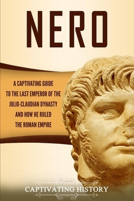 Nero: A Captivating Guide to the Last Emperor of the Julio-Claudian Dynasty and How He Ruled the Roman Empire by History, Captivating