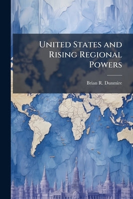 United States and Rising Regional Powers: A Case Study of India 1991-2003 by Dunmire, Brian R.