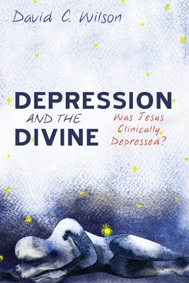 Depression and the Divine: Was Jesus Clinically Depressed? by Wilson, David C.