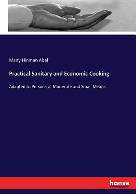 Practical Sanitary and Economic Cooking: Adapted to Persons of Moderate and Small Means by Abel, Many Hinman