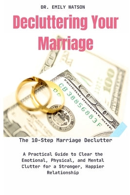 Decluttering Your Marriage: The 10-Step Marriage Declutter: A Practical Guide to Clear the Emotional, Physical, and Mental Clutter for a Stronger, by Watson, Emily