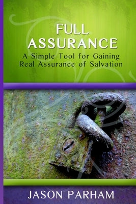 Full Assurance: A Simple Tool for Gaining Real Assurance of Salvation by Parham, Jason R.