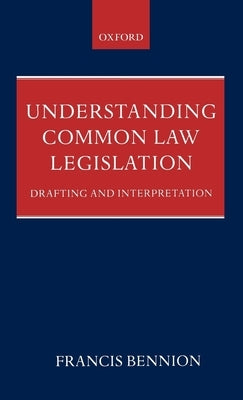 Understanding Common Law Legislation: Drafting and Interpretation by Bennion, Francis Alan Roscoe