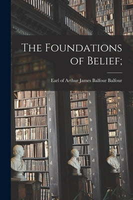 The Foundations of Belief; by Balfour, Arthur James Balfour Earl of
