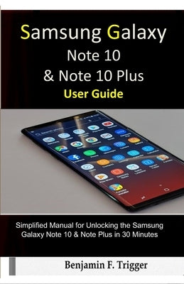 Samsung Galaxy Note 10 & Note 10 Plus User Guide: Simplified Manual for Unlocking the Samsung Galaxy Note 10 & Note Plus in 30 Minutes by Trigger, Benjamin F.