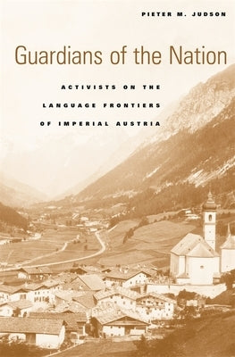 Guardians of the Nation: Activists on the Language Frontiers of Imperial Austria by Judson, Pieter M.