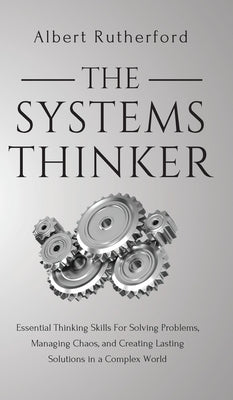 The Systems Thinker: Essential Thinking Skills For Solving Problems, Managing Chaos, and Creating Lasting Solutions in a Complex World by Rutherford, Albert