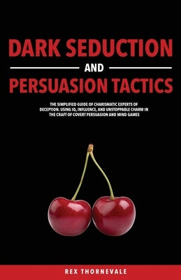 Dark Seduction and Persuasion Tactics: The Simplified Guide of Charismatic Experts of Deception. Using IQ, Influence, and Unstoppable Charm in the Cra by Thornevale, Rex