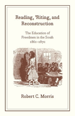 Reading, 'Riting, and Reconstruction: The Education of Freedmen in the South, 1861-1870 by Morris, Robert C.