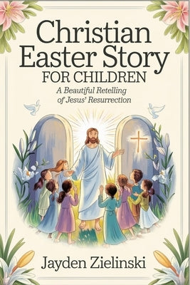 Christian Easter Story for Children: A Beautiful Retelling of Jesus' Resurrection by Zielinski, Jayden