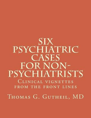 Six Psychiatric Cases for Non-Psychiatrists: Clinical vignettes from the front lines by Gutheil MD, Thomas G.