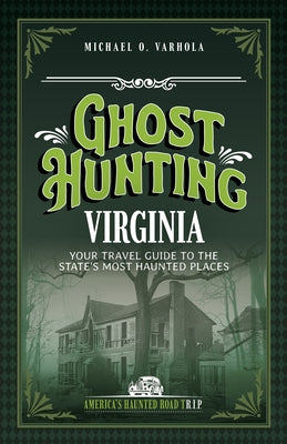 Ghost Hunting Virginia: Your Travel Guide to the State's Most Haunted Places by Varhola, Michael J.