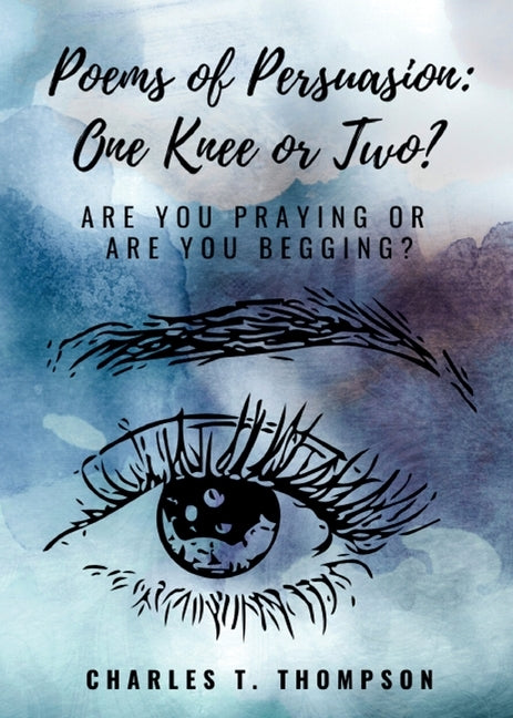 Poems of Persuasion: One Knee or Two?: Are You Praying Or Are You Begging? by Thompson, Charles T.