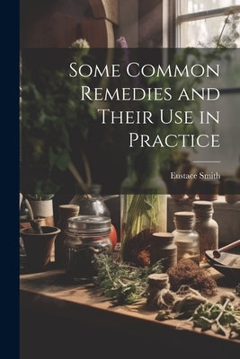 Some Common Remedies and Their Use in Practice by Smith, Eustace