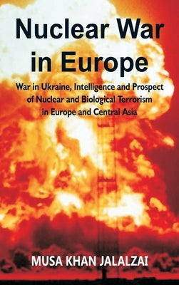 Nuclear War in Europe: War in Ukraine, Intelligence and Prospect of Nuclear and Biological Terrorism in Europe and Central Asia by Jalalzai, Musa Khan