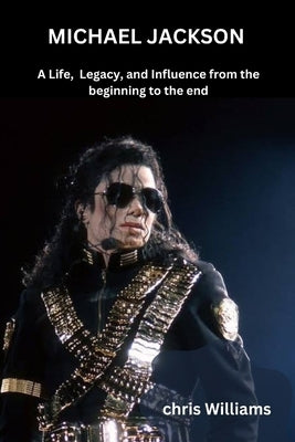 Michael Jackson: A Life, Legacy, and Influence from the beginning to the end by Williams, Chris