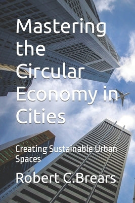 Mastering the Circular Economy in Cities: Creating Sustainable Urban Spaces by Brears, Robert C.