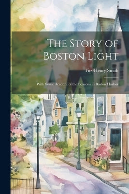 The Story of Boston Light: With Some Account of the Beacons in Boston Harbor by Smith, Fitz-Henry