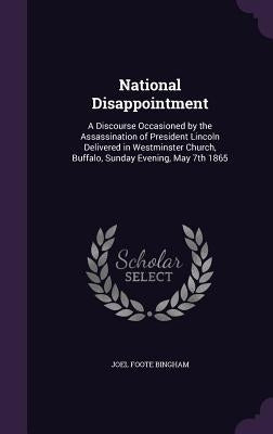 National Disappointment: A Discourse Occasioned by the Assassination of President Lincoln Delivered in Westminster Church, Buffalo, Sunday Even by Bingham, Joel Foote