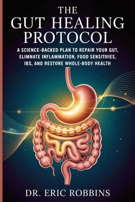 The Gut Healing Protocol: A Science-Backed Plan to Repair Your Gut, Eliminate Inflammation, Food Sensitivities, IBS, and Restore Whole-Body Health by Robbins, Eric