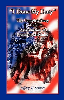 I Done My Duty: The Complete Story of the Assassination of President McKinley by Seibert, Jeffrey W.