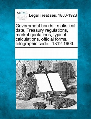 Government Bonds: Statistical Data, Treasury Regulations, Market Quotations, Typical Calculations, Official Forms, Telegraphic Code: 1812-1903. by Multiple Contributors