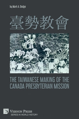 臺勢教會 The Taiwanese Making of the Canada Presbyterian Mission by Dodge, Mark A.