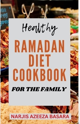 Healthy Ramadan Diet Cookbook For The Family: The Complete Easy-to-Prepare Ramadan Recipes For Suhoor, Iftar And Eid Celebration by Azeeza Basara, Narjis