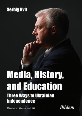 Media, History, and Education: Three Ways to Ukrainian Independence by Kvit, Serhiy