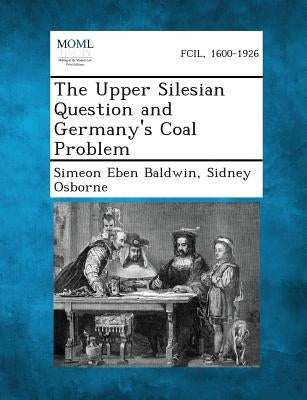 The Upper Silesian Question and Germany's Coal Problem by Baldwin, Simeon Eben