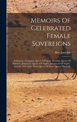 Memoirs Of Celebrated Female Sovereigns: Semiramis. Cleopatra, Queen Of Egypt. Zenobia, Queen Of Palmyra. Johanna I, Queen Of Naples. Johanna Ii Of Na by (anna), Jameson