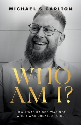 Who Am I?: How I Was Raised Was Not Who I Was Created to Be by Carlton, Michael S.