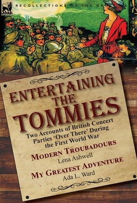 Entertaining the Tommies: Two Accounts of British Concert Parties 'Over There' During the First World War-Modern Troubadours by Lena Ashwell & M by Ashwell, Lena