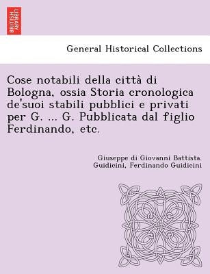 Cose notabili della città di Bologna, ossia Storia cronologica de'suoi stabili pubblici e privati per G. ... G. Pubblicata dal figlio Ferdinando by Guidicini, Giuseppe Di Giovanni Battista