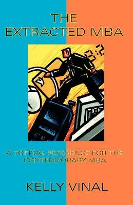 The Extracted MBA: A Topical Reference for the Contemporary MBA by Vinal, Kelly