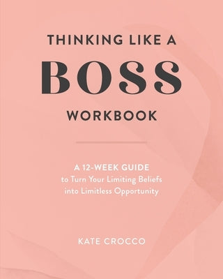Thinking Like a Boss Workbook: A 12-Week Guide to Turn Your Limiting Beliefs into Limitless Opportunity by Crocco, Kate