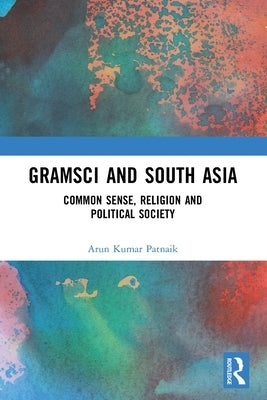 Gramsci and South Asia: Common Sense, Religion and Political Society by Patnaik, Arun Kumar
