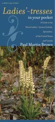 Ladies'-Tresses in Your Pocket: A Guide to the Native Ladies'-Tresses Orchids, Spiranthes, of the United States and Canada by Brown, Paul Martin