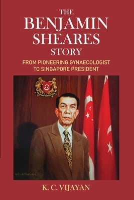 The Benjamin Sheares Story: From Pioneering Gynaecologist to Singapore President by Vijayan, K. C.