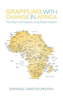 Grappling With Change in Africa: The Dream of Prosperity using African Wisdom by Chinunda, Emmanuel Danstan