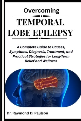 Overcoming Temporal Lobe Epilepsy: A Complete Guide to Causes, Symptoms, Diagnosis, Treatment, and Practical Strategies for Long-Term Relief and Welln by D. Paulson, Raymond