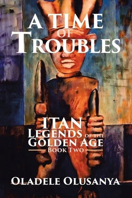 A Time of Troubles: Itan - Legends of the Golden Age, Book Two by Olusanya, Oladele