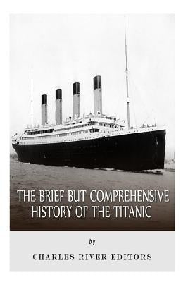 The Brief but Comprehensive History of the Titanic by Charles River