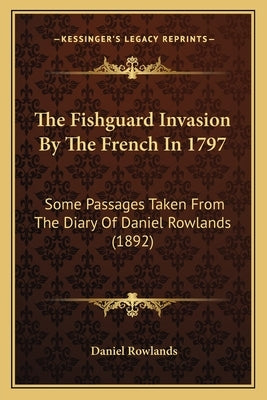 The Fishguard Invasion By The French In 1797: Some Passages Taken From The Diary Of Daniel Rowlands (1892) by Rowlands, Daniel