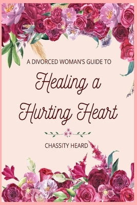 A Divorced Woman's Guide to Healing a Hurting Heart by Heard, Chassity