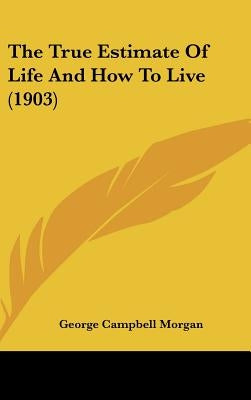 The True Estimate Of Life And How To Live (1903) by Morgan, George Campbell