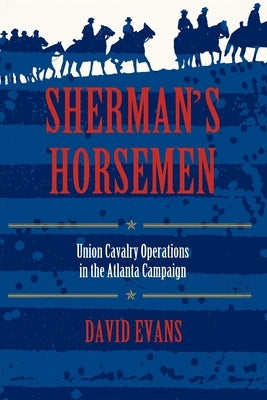 Sherman's Horsemen: Union Cavalry Operations in the Atlanta Campaign by Evans, David